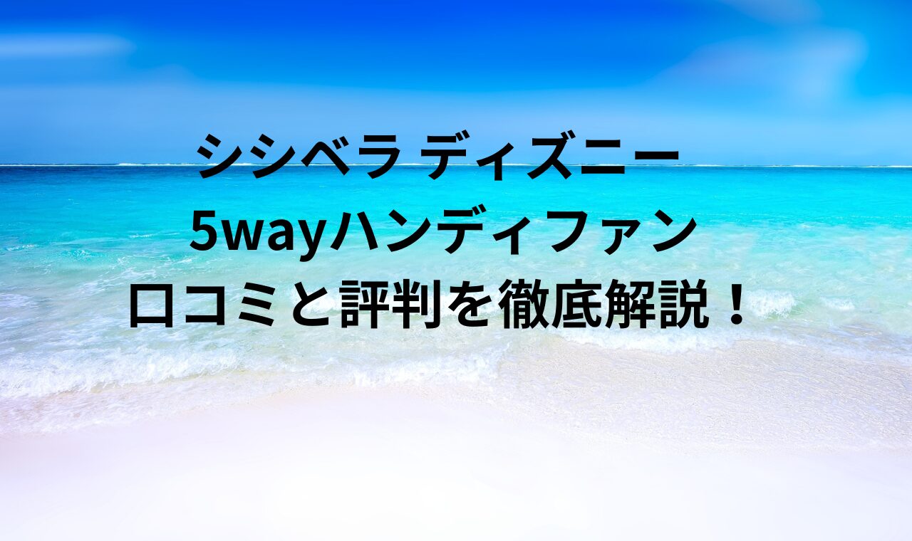 シシベラ ディズニー 5wayハンディファン口コミと評判を徹底解説！