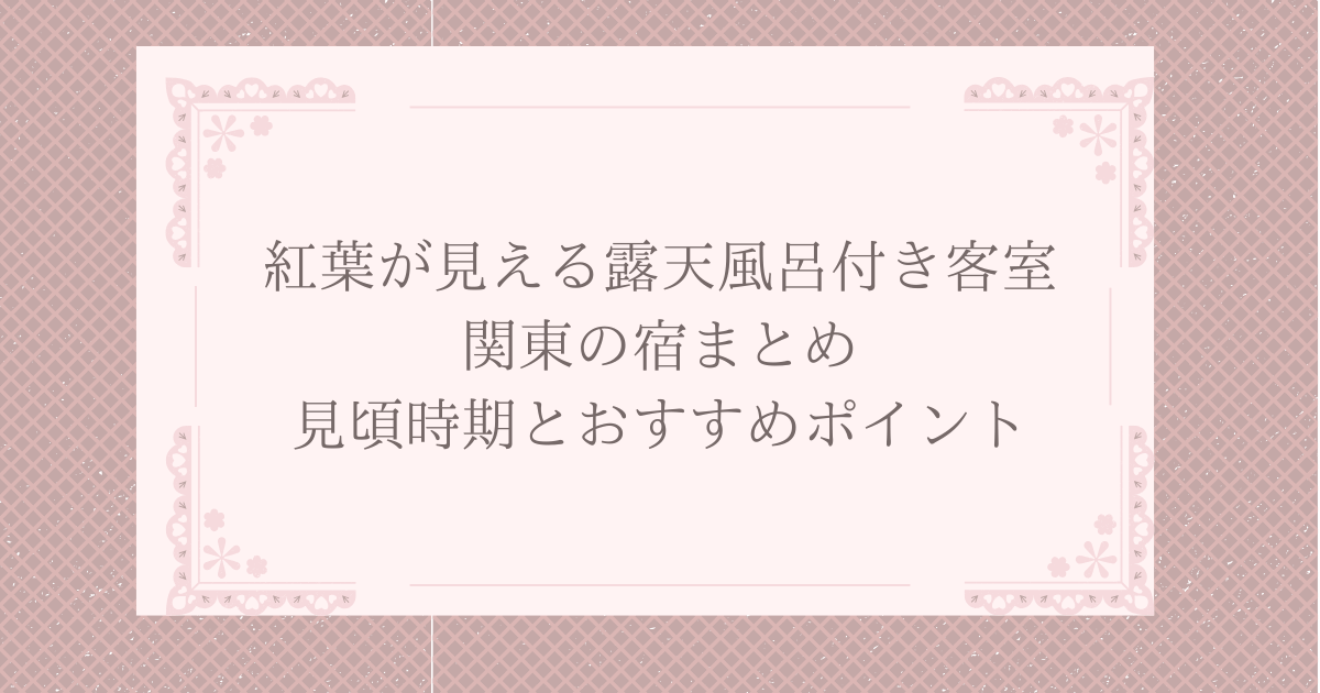 紅葉が見える露天風呂付き客室 関東の宿まとめ｜見頃時期とおすすめポイント
